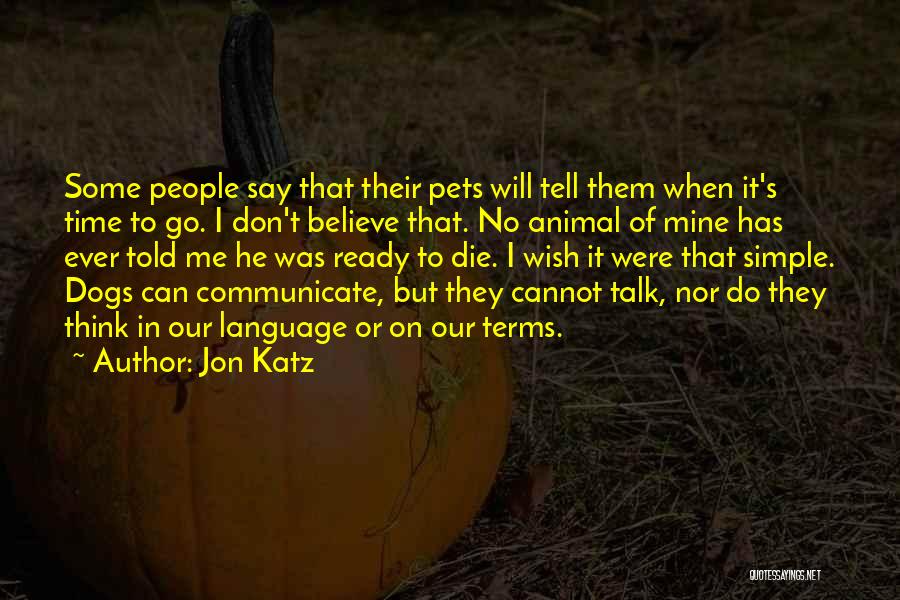 Jon Katz Quotes: Some People Say That Their Pets Will Tell Them When It's Time To Go. I Don't Believe That. No Animal