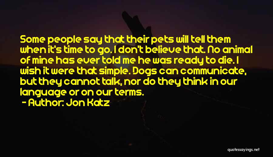 Jon Katz Quotes: Some People Say That Their Pets Will Tell Them When It's Time To Go. I Don't Believe That. No Animal