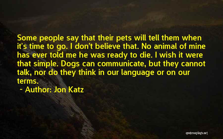 Jon Katz Quotes: Some People Say That Their Pets Will Tell Them When It's Time To Go. I Don't Believe That. No Animal