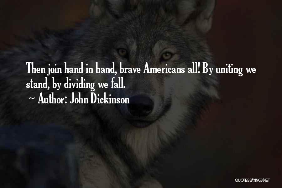 John Dickinson Quotes: Then Join Hand In Hand, Brave Americans All! By Uniting We Stand, By Dividing We Fall.