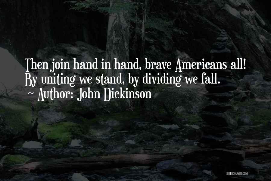John Dickinson Quotes: Then Join Hand In Hand, Brave Americans All! By Uniting We Stand, By Dividing We Fall.