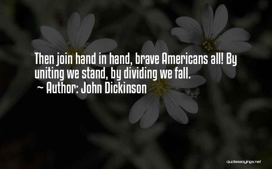 John Dickinson Quotes: Then Join Hand In Hand, Brave Americans All! By Uniting We Stand, By Dividing We Fall.