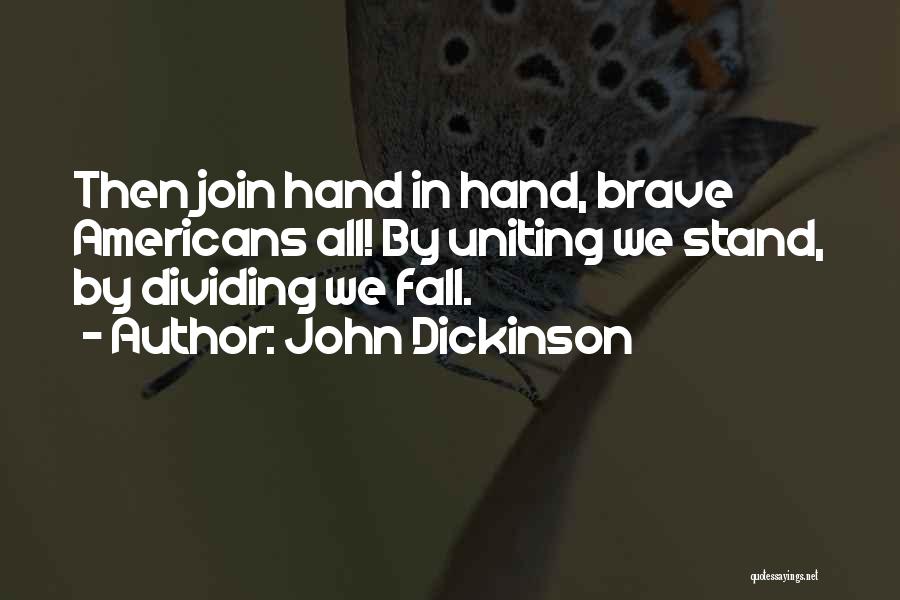 John Dickinson Quotes: Then Join Hand In Hand, Brave Americans All! By Uniting We Stand, By Dividing We Fall.