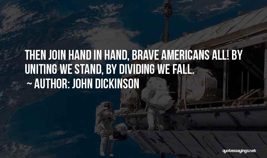 John Dickinson Quotes: Then Join Hand In Hand, Brave Americans All! By Uniting We Stand, By Dividing We Fall.