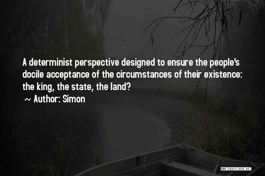 Simon Quotes: A Determinist Perspective Designed To Ensure The People's Docile Acceptance Of The Circumstances Of Their Existence: The King, The State,