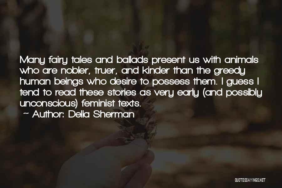 Delia Sherman Quotes: Many Fairy Tales And Ballads Present Us With Animals Who Are Nobler, Truer, And Kinder Than The Greedy Human Beings