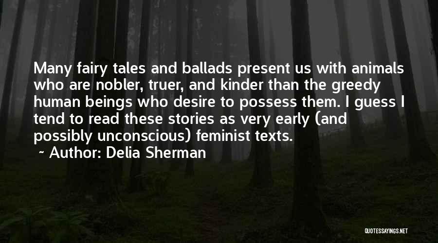 Delia Sherman Quotes: Many Fairy Tales And Ballads Present Us With Animals Who Are Nobler, Truer, And Kinder Than The Greedy Human Beings