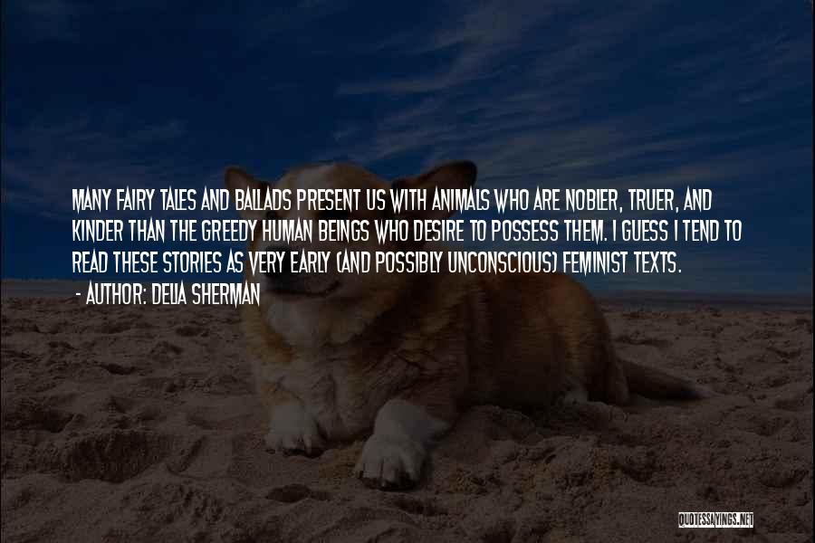 Delia Sherman Quotes: Many Fairy Tales And Ballads Present Us With Animals Who Are Nobler, Truer, And Kinder Than The Greedy Human Beings