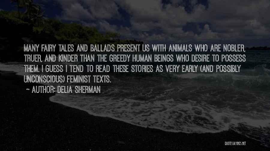 Delia Sherman Quotes: Many Fairy Tales And Ballads Present Us With Animals Who Are Nobler, Truer, And Kinder Than The Greedy Human Beings