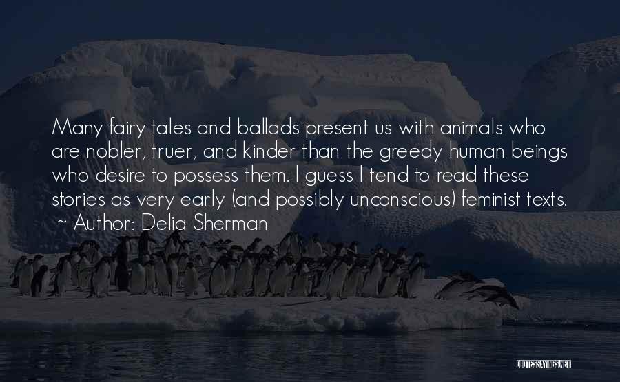 Delia Sherman Quotes: Many Fairy Tales And Ballads Present Us With Animals Who Are Nobler, Truer, And Kinder Than The Greedy Human Beings