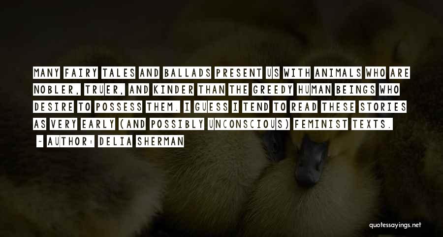 Delia Sherman Quotes: Many Fairy Tales And Ballads Present Us With Animals Who Are Nobler, Truer, And Kinder Than The Greedy Human Beings