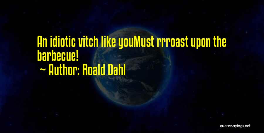 Roald Dahl Quotes: An Idiotic Vitch Like Youmust Rrroast Upon The Barbecue!