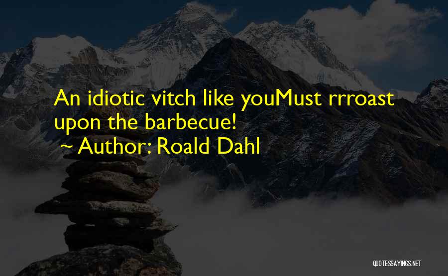 Roald Dahl Quotes: An Idiotic Vitch Like Youmust Rrroast Upon The Barbecue!