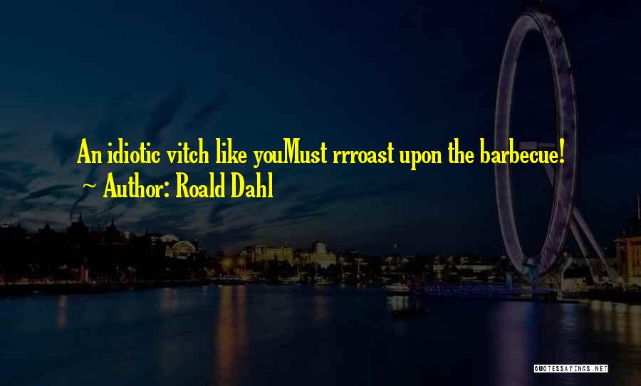Roald Dahl Quotes: An Idiotic Vitch Like Youmust Rrroast Upon The Barbecue!