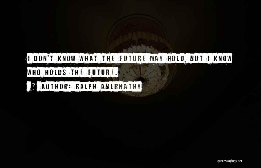 Ralph Abernathy Quotes: I Don't Know What The Future May Hold, But I Know Who Holds The Future.