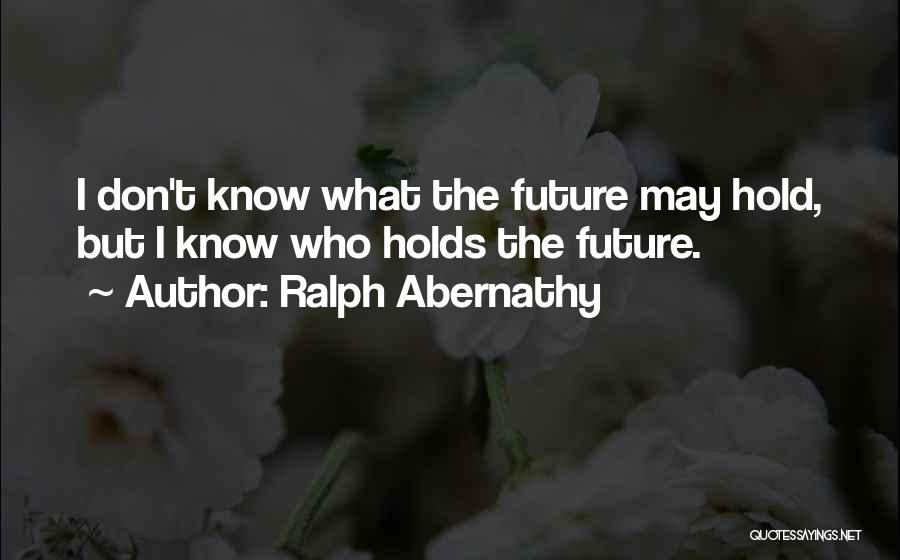 Ralph Abernathy Quotes: I Don't Know What The Future May Hold, But I Know Who Holds The Future.