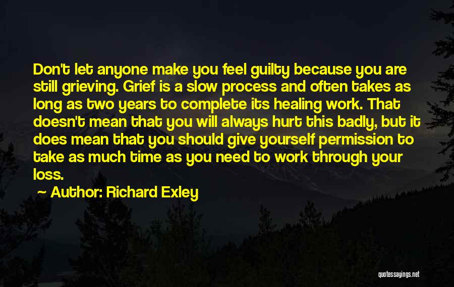 Richard Exley Quotes: Don't Let Anyone Make You Feel Guilty Because You Are Still Grieving. Grief Is A Slow Process And Often Takes