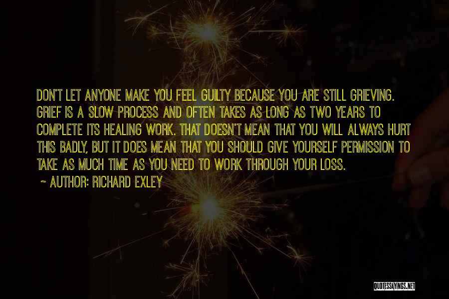 Richard Exley Quotes: Don't Let Anyone Make You Feel Guilty Because You Are Still Grieving. Grief Is A Slow Process And Often Takes