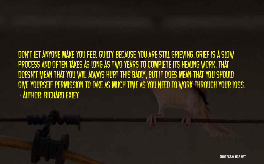 Richard Exley Quotes: Don't Let Anyone Make You Feel Guilty Because You Are Still Grieving. Grief Is A Slow Process And Often Takes