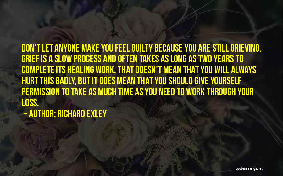 Richard Exley Quotes: Don't Let Anyone Make You Feel Guilty Because You Are Still Grieving. Grief Is A Slow Process And Often Takes
