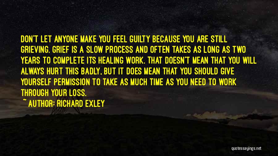 Richard Exley Quotes: Don't Let Anyone Make You Feel Guilty Because You Are Still Grieving. Grief Is A Slow Process And Often Takes