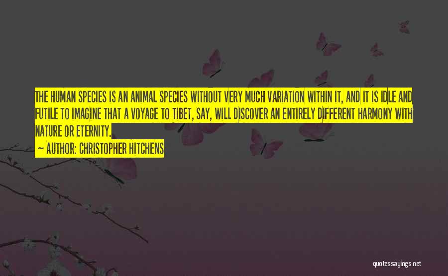 Christopher Hitchens Quotes: The Human Species Is An Animal Species Without Very Much Variation Within It, And It Is Idle And Futile To