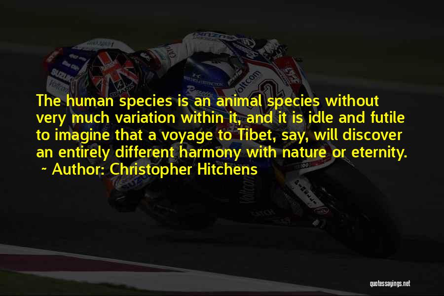 Christopher Hitchens Quotes: The Human Species Is An Animal Species Without Very Much Variation Within It, And It Is Idle And Futile To