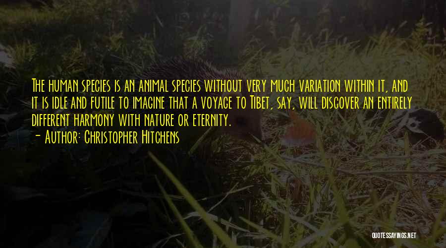 Christopher Hitchens Quotes: The Human Species Is An Animal Species Without Very Much Variation Within It, And It Is Idle And Futile To