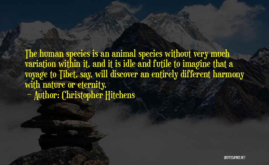 Christopher Hitchens Quotes: The Human Species Is An Animal Species Without Very Much Variation Within It, And It Is Idle And Futile To