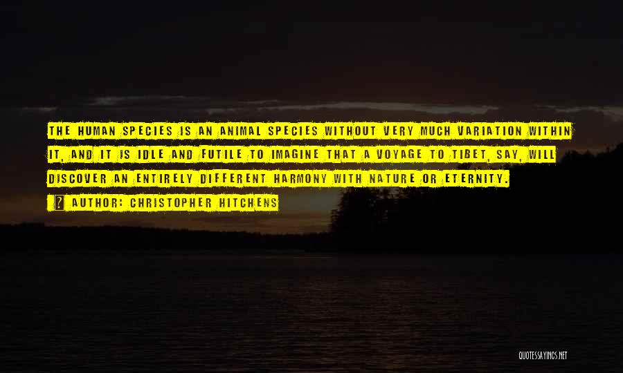Christopher Hitchens Quotes: The Human Species Is An Animal Species Without Very Much Variation Within It, And It Is Idle And Futile To