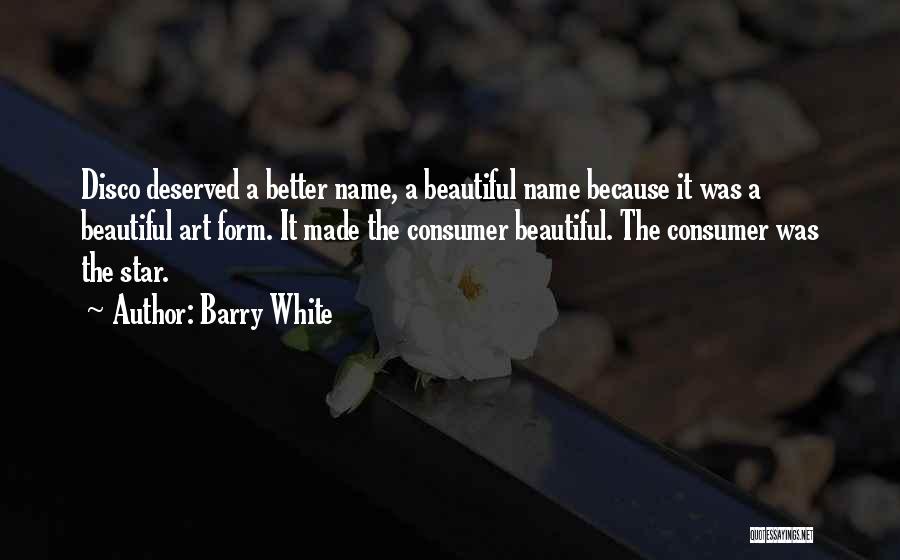 Barry White Quotes: Disco Deserved A Better Name, A Beautiful Name Because It Was A Beautiful Art Form. It Made The Consumer Beautiful.