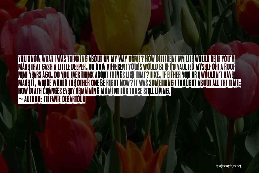 Tiffanie DeBartolo Quotes: You Know What I Was Thinking About On My Way Home? How Different My Life Would Be If You'd Made