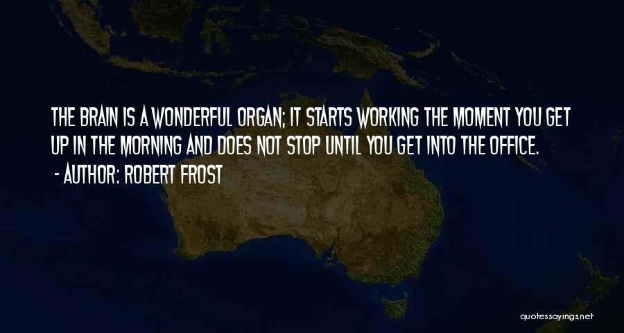 Robert Frost Quotes: The Brain Is A Wonderful Organ; It Starts Working The Moment You Get Up In The Morning And Does Not