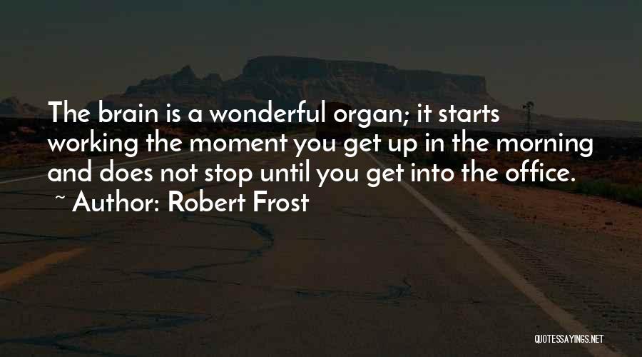 Robert Frost Quotes: The Brain Is A Wonderful Organ; It Starts Working The Moment You Get Up In The Morning And Does Not