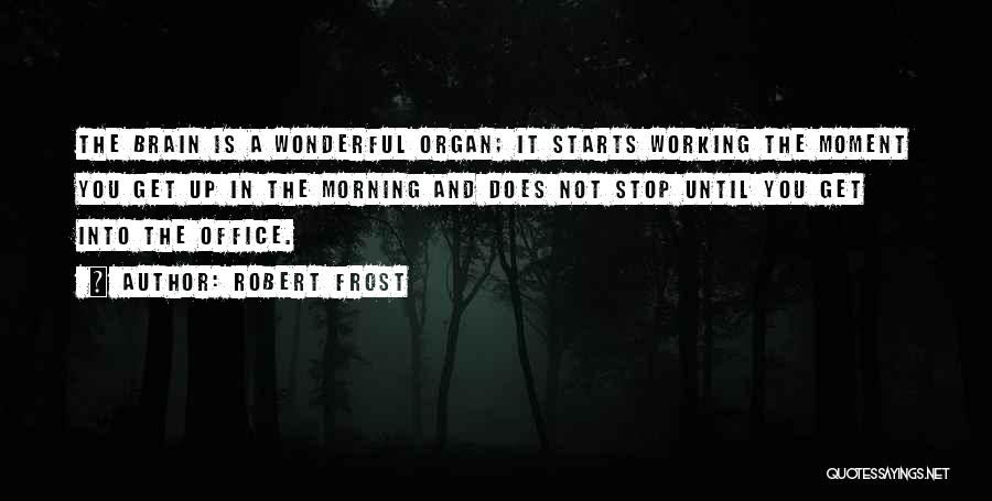 Robert Frost Quotes: The Brain Is A Wonderful Organ; It Starts Working The Moment You Get Up In The Morning And Does Not