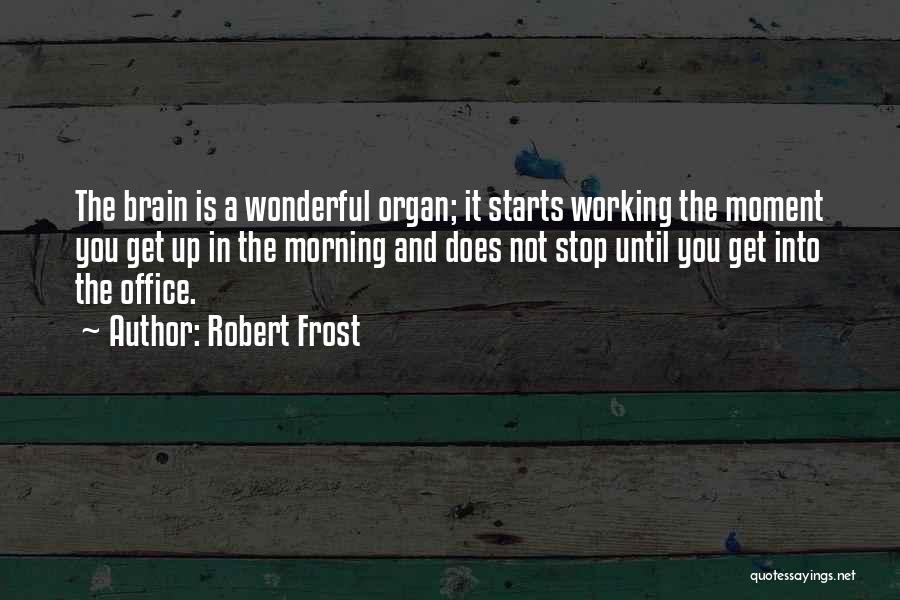 Robert Frost Quotes: The Brain Is A Wonderful Organ; It Starts Working The Moment You Get Up In The Morning And Does Not