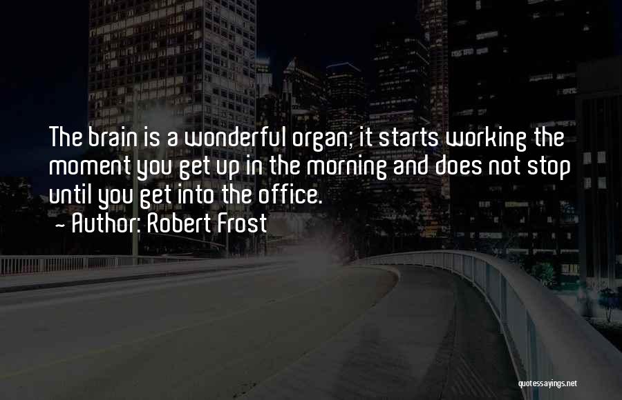 Robert Frost Quotes: The Brain Is A Wonderful Organ; It Starts Working The Moment You Get Up In The Morning And Does Not
