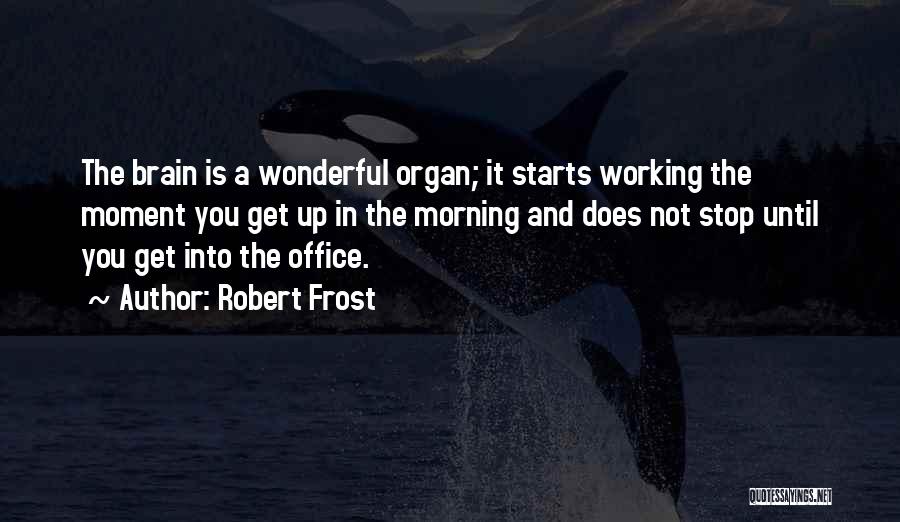 Robert Frost Quotes: The Brain Is A Wonderful Organ; It Starts Working The Moment You Get Up In The Morning And Does Not