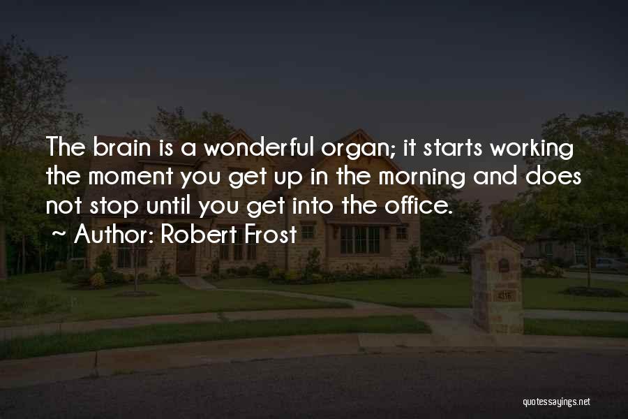 Robert Frost Quotes: The Brain Is A Wonderful Organ; It Starts Working The Moment You Get Up In The Morning And Does Not