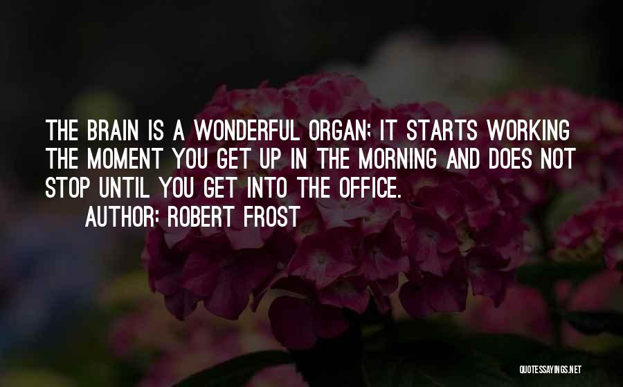 Robert Frost Quotes: The Brain Is A Wonderful Organ; It Starts Working The Moment You Get Up In The Morning And Does Not