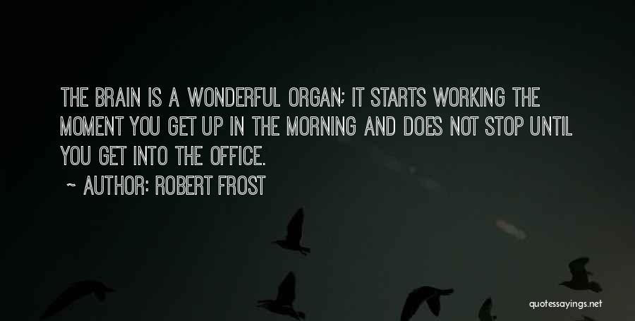 Robert Frost Quotes: The Brain Is A Wonderful Organ; It Starts Working The Moment You Get Up In The Morning And Does Not