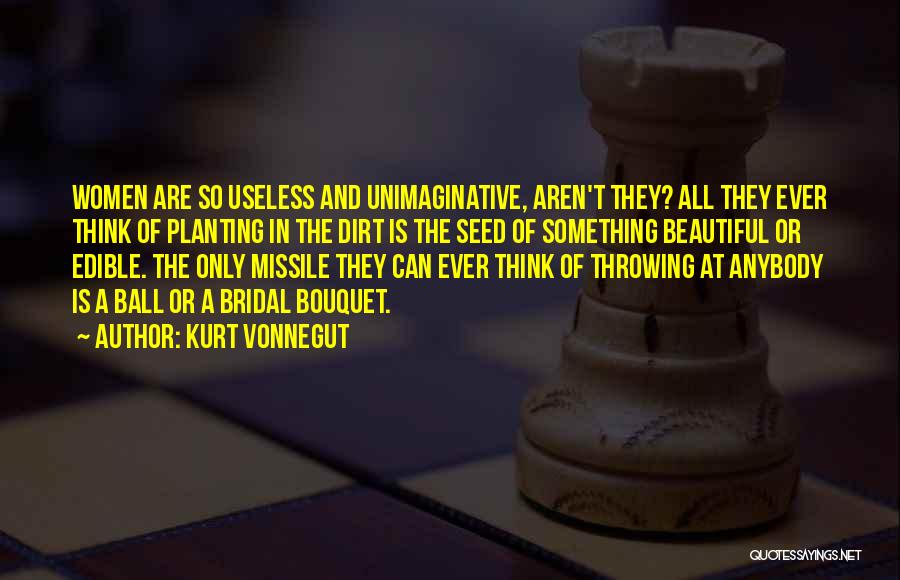 Kurt Vonnegut Quotes: Women Are So Useless And Unimaginative, Aren't They? All They Ever Think Of Planting In The Dirt Is The Seed