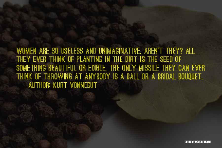 Kurt Vonnegut Quotes: Women Are So Useless And Unimaginative, Aren't They? All They Ever Think Of Planting In The Dirt Is The Seed