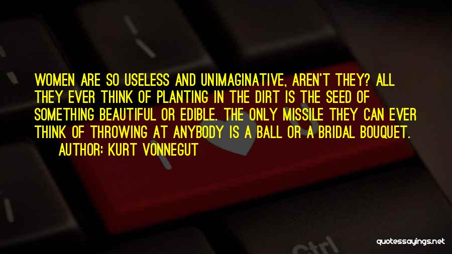 Kurt Vonnegut Quotes: Women Are So Useless And Unimaginative, Aren't They? All They Ever Think Of Planting In The Dirt Is The Seed