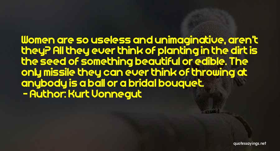 Kurt Vonnegut Quotes: Women Are So Useless And Unimaginative, Aren't They? All They Ever Think Of Planting In The Dirt Is The Seed