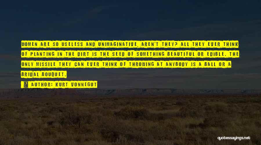 Kurt Vonnegut Quotes: Women Are So Useless And Unimaginative, Aren't They? All They Ever Think Of Planting In The Dirt Is The Seed