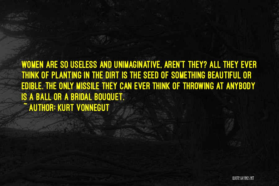 Kurt Vonnegut Quotes: Women Are So Useless And Unimaginative, Aren't They? All They Ever Think Of Planting In The Dirt Is The Seed