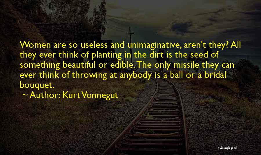 Kurt Vonnegut Quotes: Women Are So Useless And Unimaginative, Aren't They? All They Ever Think Of Planting In The Dirt Is The Seed