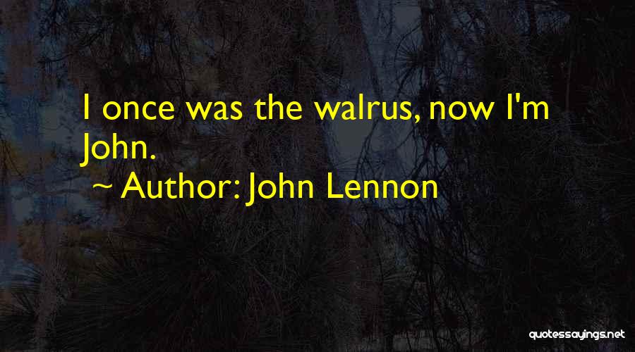 John Lennon Quotes: I Once Was The Walrus, Now I'm John.