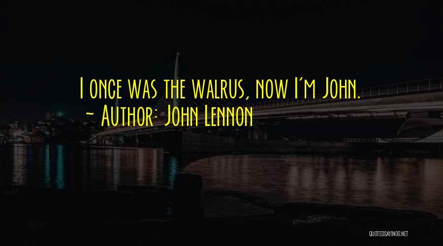 John Lennon Quotes: I Once Was The Walrus, Now I'm John.
